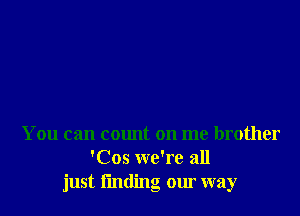 You can count on me brother
'Cos we're all
just fmding our way