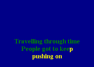 Travelling through time
People got to keep
pushing on