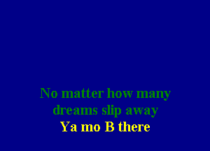 No matter how many
dreams slip away
Ya mo B there