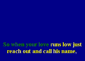So When your love runs lour just
reach out and call his name,