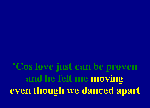 'Cos love just can be proven
and he felt me moving
even though we danced apart