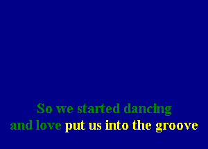 So we started dancing
and love put us into the groove