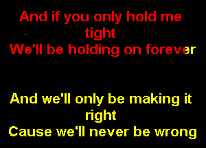 And if you only hold me
tight
We'll be holding on forever

And we'll only be making it
right
Cause we'll never be wrong