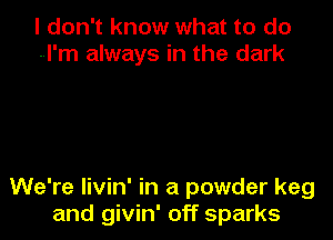 I don't know what to do
--l'm always in the dark

We're livin' in a powder keg

and givin' off sparks