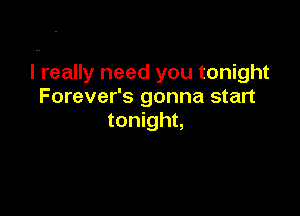 I really need you tonight
Forever's gonna start

tonight,