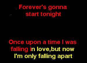 . Forever's gonna
start tonight

Once upon a time I was
falling in love,but now
I'm only falling apart