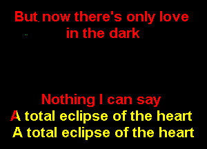 But. now there's only love
in the dark

Nothing I can say
A total eclipse of the heart
A total eclipse of the heart