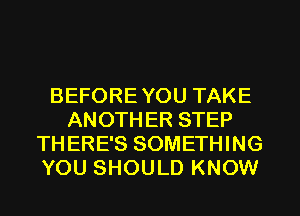 BEFOREYOU TAKE
ANOTHER STEP
THERE'S SOMETHING
YOU SHOULD KNOW