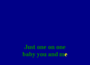 Just one on one
baby you and me