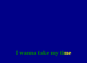 I wanna take my time
