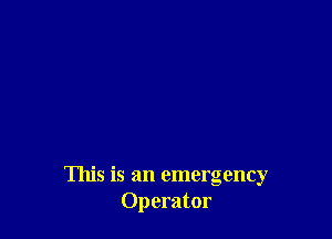 This is an emergency
Operator