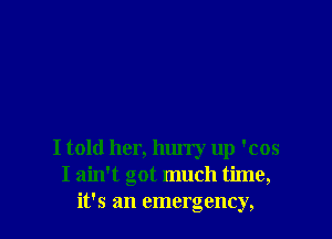 I told her, hurry up 'cos
I ain't got much time,
it's an emergency,