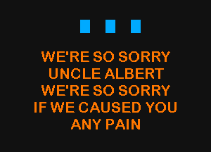 EIEID

WE'RE SO SORRY
UNCLE ALBERT
WE'RE SO SORRY
IF WE CAUSED YOU

ANY PAIN l