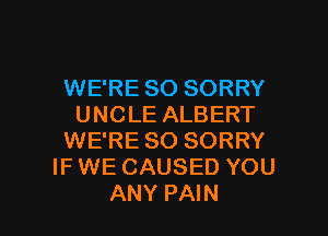 WE'RE SO SORRY
UNCLE ALBERT
WE'RE SO SORRY
IF WE CAUSED YOU

ANY PAIN l