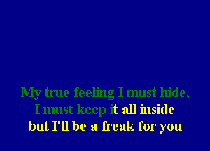 My true feeling I must hide,
I must keep it all inside
but I'll be a freak for you