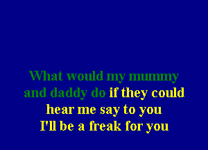 What would my mmmny
and daddy do if they could
hear me say to you
I'll be a freak for you