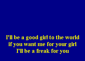 I'll be a good girl to the world
if you want me for your girl
I'll be a freak for you