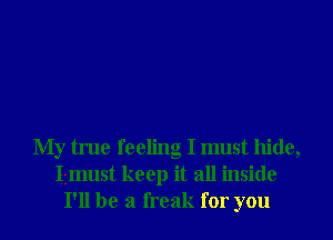 My true feeling I must hide,
Igmust keep it all inside
I'll be a freak for you
