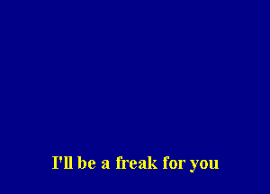 I'll be a freak for you