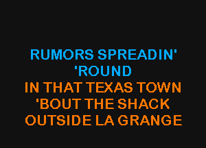 RUMORS SPREADIN'
'ROUND
IN THAT TEXAS TOWN
'BOUT THESHACK
OUTSIDE LAGRANGE