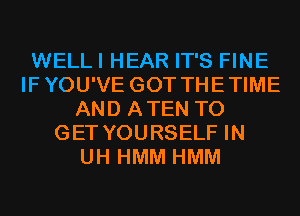 WELL I HEAR IT'S FINE
IFYOU'VE GOT THETIME
AND ATEN TO
GET YOURSELF IN
UH HMM HMM