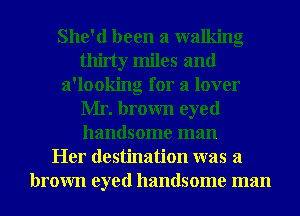 She'd been a walking
thirty miles and
a'looking for a lover
Mr. brown eyed
handsome man
Her destination was a
brown eyed handsome man