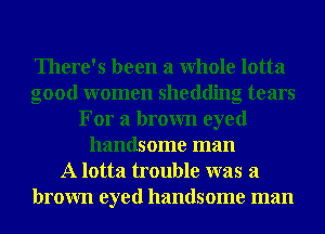 There's been a Whole lotta
good women shedding tears
For a brown eyed
handsome man
A lotta trouble was a

brown eyed handsome man