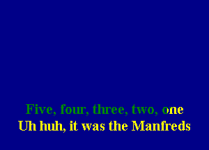 Five, four, three, two, one
Uh huh, it was the Manfreds