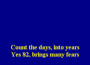 Count the days, into years
Yes 82, brings many fears