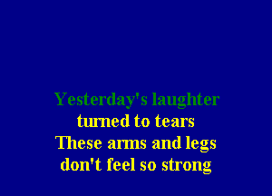 Yesterday' 5 laughter
turned to tears
These arms and legs
don't feel so strong