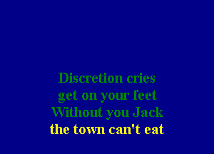 Discretion cn'es
get on your feet

Without you J ack
the town can't eat