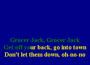 Grocer Jack, Grocer Jack
Get off your back, go into town
Don't let them down, oll-no-no