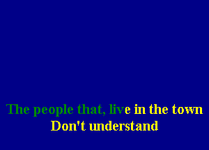 The people that, live in the town
Don't lmderstand