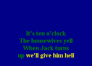 It's ten o'clock
The housewives yell
When J ack turns
up we'll give him hell