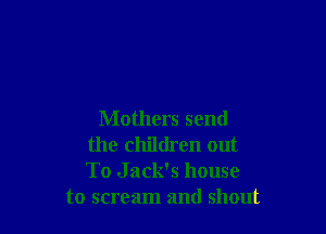 Mothers send
the children out
To Jack's house

to scream and shout