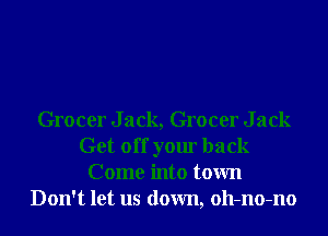 Grocer Jack, Grocer Jack
Get off your back
Come into town
Don't let us down, oll-no-no