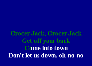 Grocer Jack, Grocer Jack
Get off your back
Come into town
Don't let us down, oll-no-no