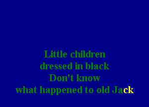 Little children
dressed in black
Don't know
what happened to old J ack