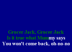 Grocer Jack, Grocer Jack
Is it true What Mmmny says
You won't come back, oll-no-no