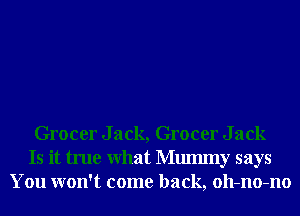 Grocer Jack, Grocer Jack
Is it true What Mmmny says
You won't come back, oll-no-no