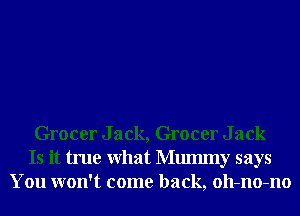 Grocer Jack, Grocer Jack
Is it true What Mmmny says
You won't come back, oll-no-no