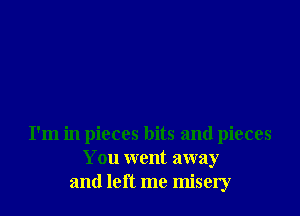 I'm in pieces bits and pieces
You went away
and left me misery