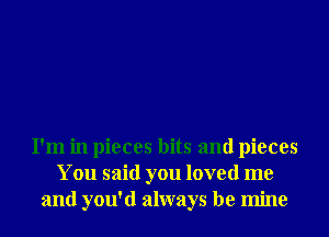 I'm in pieces bits and pieces
You said you loved me
and you'd always be mine