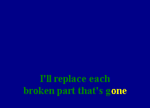 I'll replace each
broken part that's gone