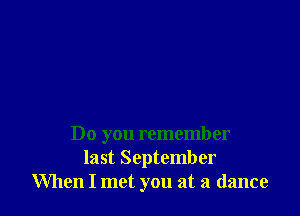 Do you remember
last September
When I met you at a dance
