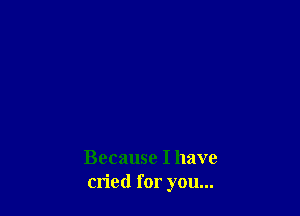Because I have
cried for you...