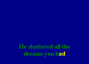 He shattered all the
dreams you had