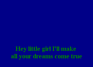 Hey little girl I'll make
all your dreams come true