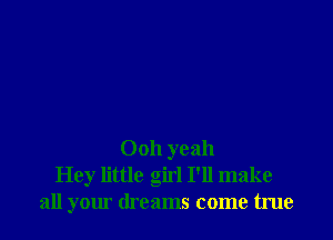 Ooh yeah
Hey little girl I'll make
all your dreams come true