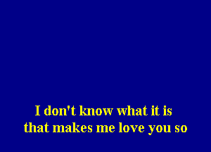 I don't know what it is
that makes me love you so